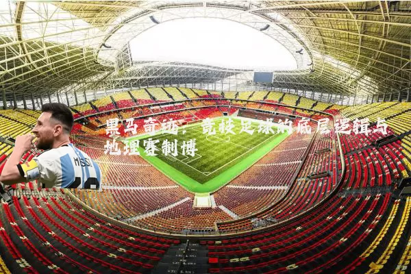 黑马奇迹:竞技足球的底层逻辑与地理赛制博弈