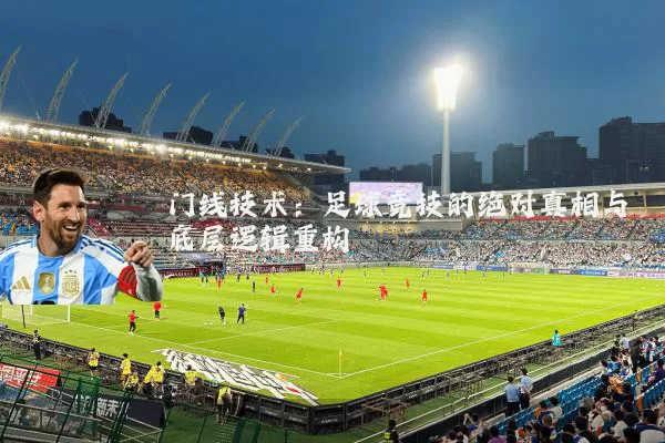 门线技术:足球竞技的绝对真相与底层逻辑重构