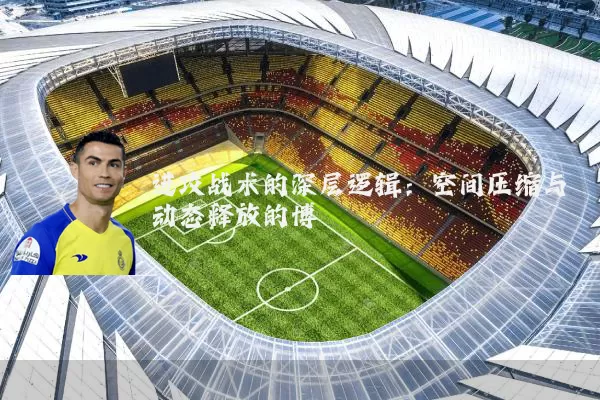 进攻战术的深层逻辑：空间压缩与动态释放的博弈