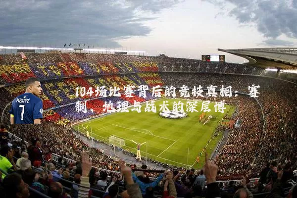 104场比赛背后的竞技真相：赛制、地理与战术的深层博弈