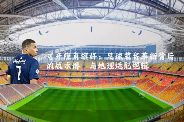 可升降角旗杆：足球装备革新背后的战术博弈与地理适配逻辑