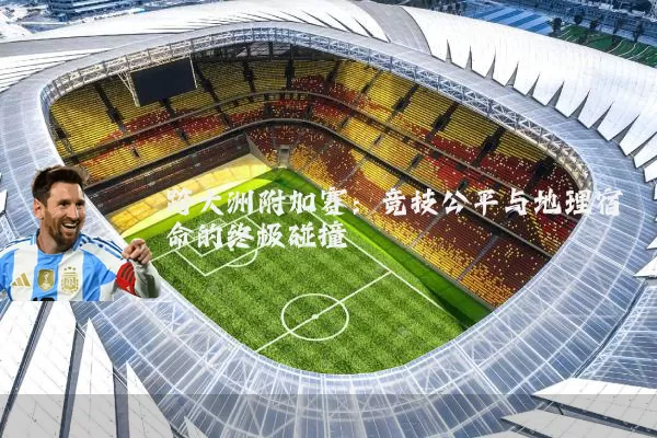 跨大洲附加赛:竞技公平与地理宿命的终极碰撞