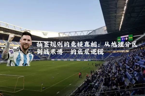 抽签规则的竞技真相:从地理分区到战术博弈的底层逻辑