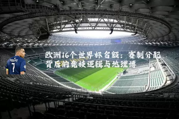 欧洲16个世界杯名额:赛制分配背后的竞技逻辑与地理博弈