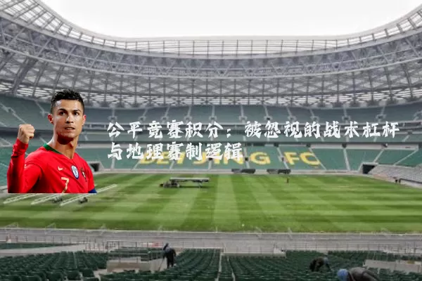 公平竞赛积分：被忽视的战术杠杆与地理赛制逻辑