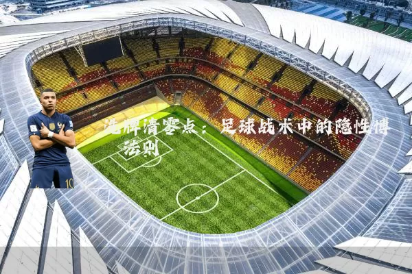 洗牌清零点:足球战术中的隐性博弈法则