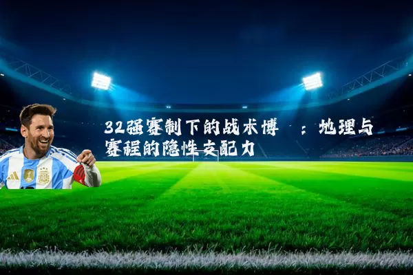 32强赛制下的战术博弈:地理与赛程的隐性支配力