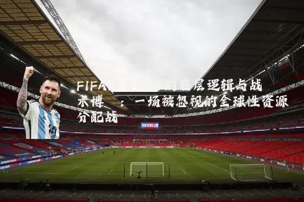 FIFA排名积分的底层逻辑与战术博弈:一场被忽视的全球性资源分配战